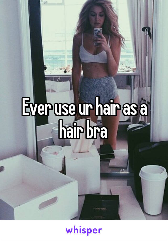 Ever use ur hair as a hair bra 