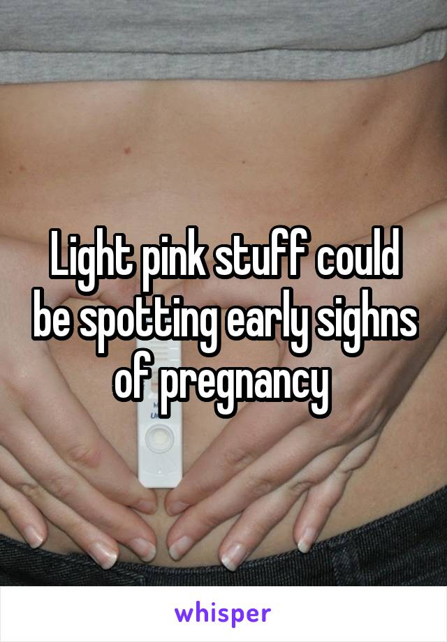 Light pink stuff could be spotting early sighns of pregnancy 