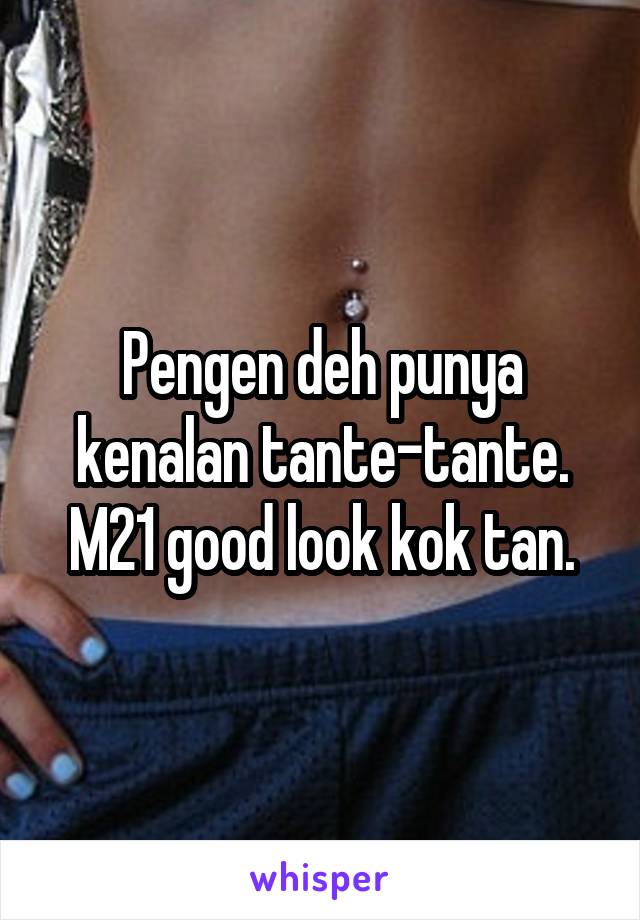 Pengen deh punya kenalan tante-tante. M21 good look kok tan.