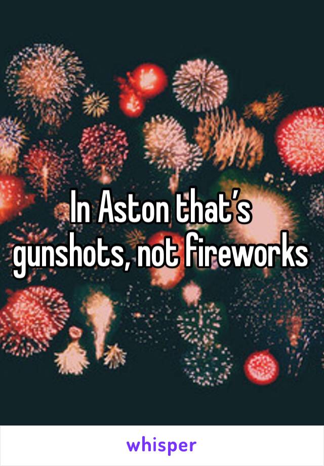 In Aston that’s gunshots, not fireworks 