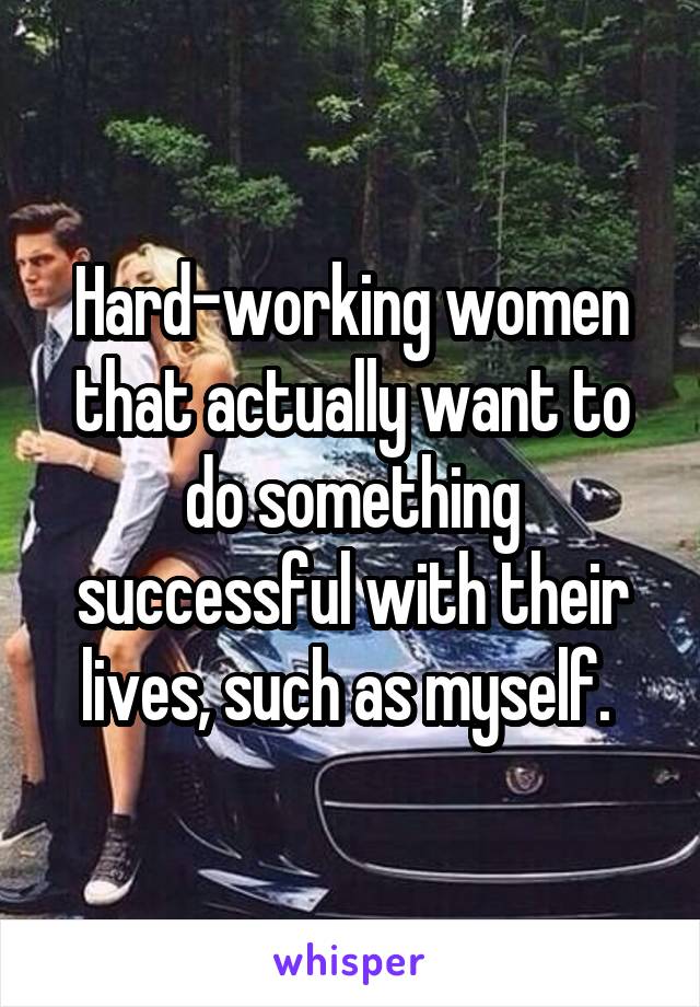 Hard-working women that actually want to do something successful with their lives, such as myself. 