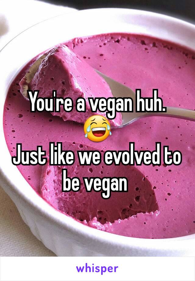You're a vegan huh. 😂
Just like we evolved to be vegan 