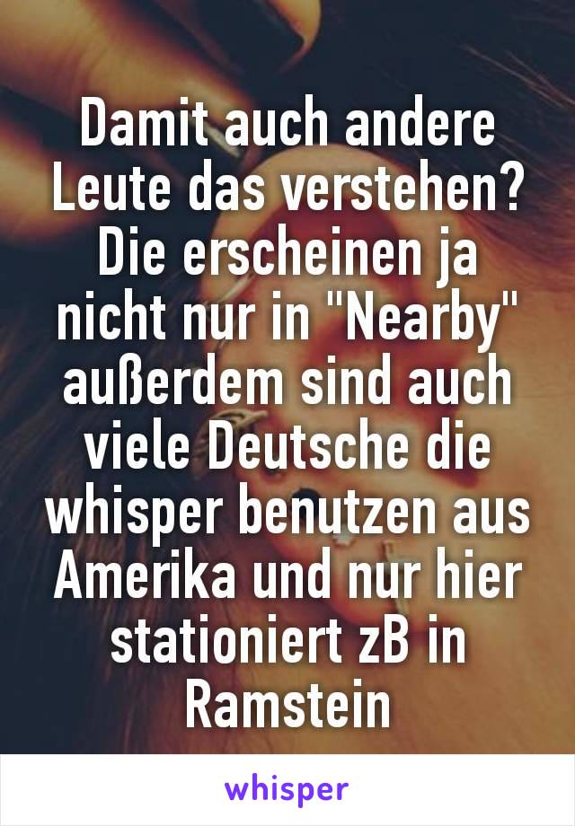 Damit auch andere Leute das verstehen? Die erscheinen ja nicht nur in "Nearby" außerdem sind auch viele Deutsche die whisper benutzen aus Amerika und nur hier stationiert zB in Ramstein