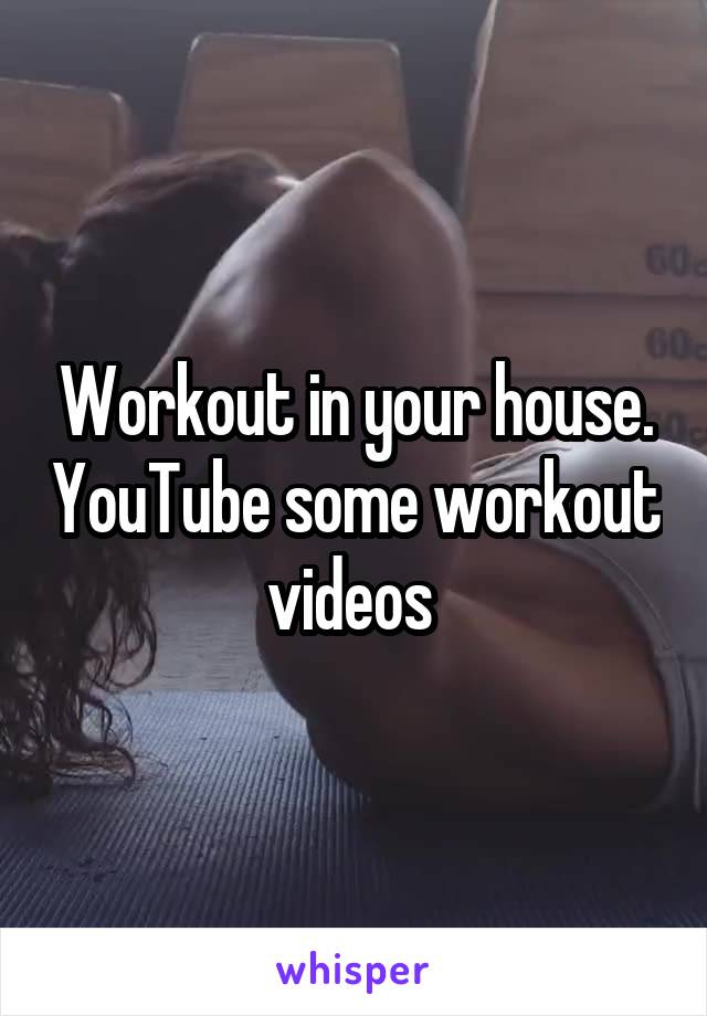 Workout in your house. YouTube some workout videos 