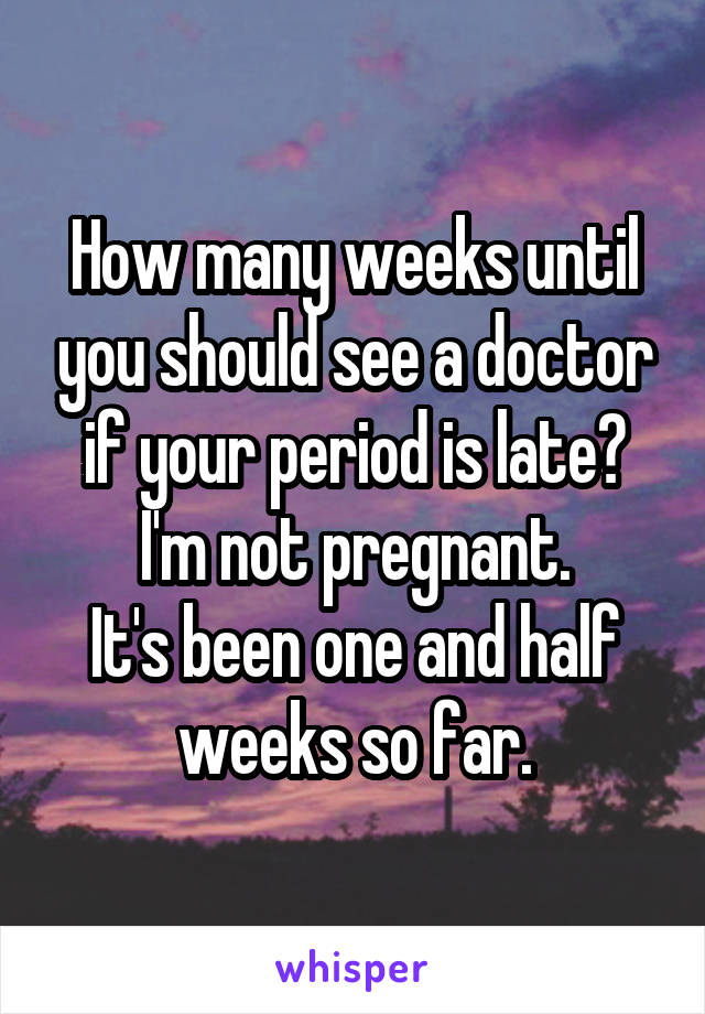 How many weeks until you should see a doctor if your period is late?
I'm not pregnant.
It's been one and half weeks so far.