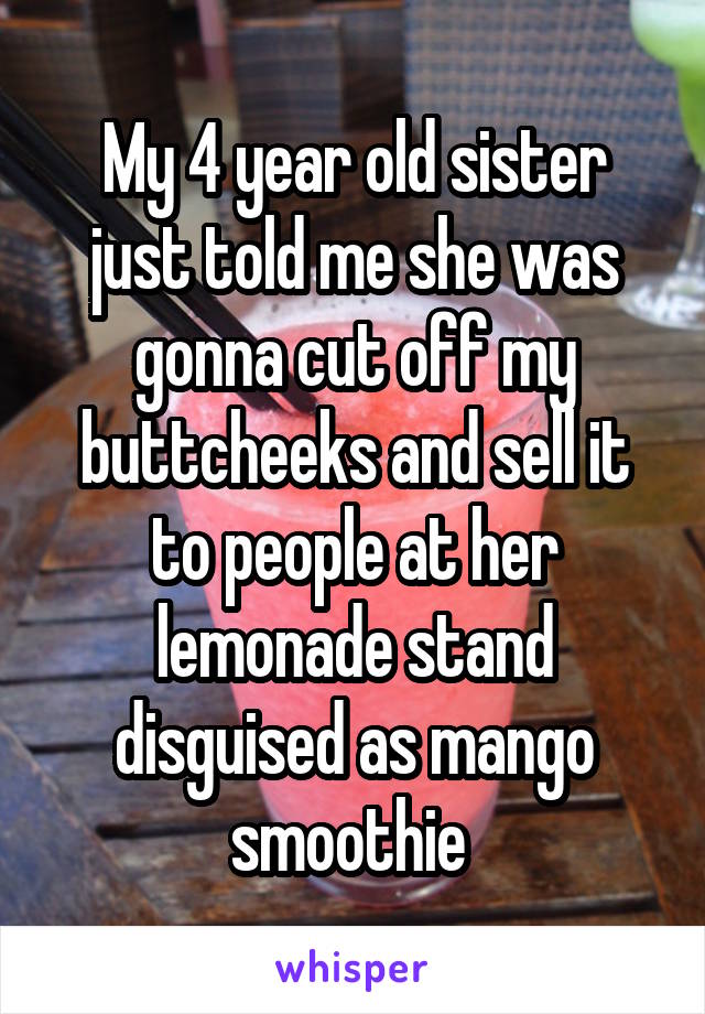 My 4 year old sister just told me she was gonna cut off my buttcheeks and sell it to people at her lemonade stand disguised as mango smoothie 