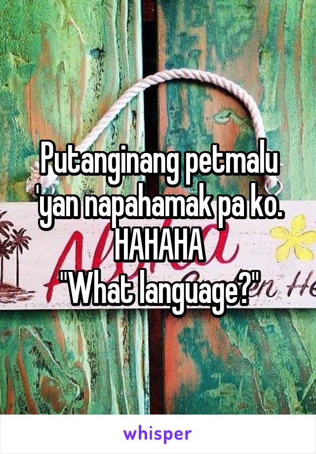 Putanginang petmalu 'yan napahamak pa ko. HAHAHA
"What language?"