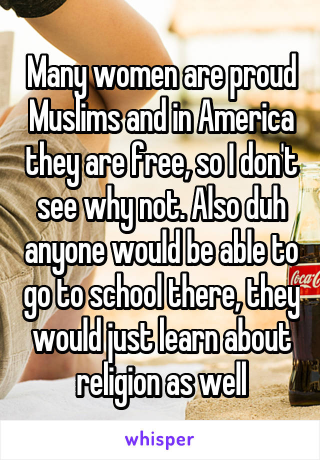 Many women are proud Muslims and in America they are free, so I don't see why not. Also duh anyone would be able to go to school there, they would just learn about religion as well