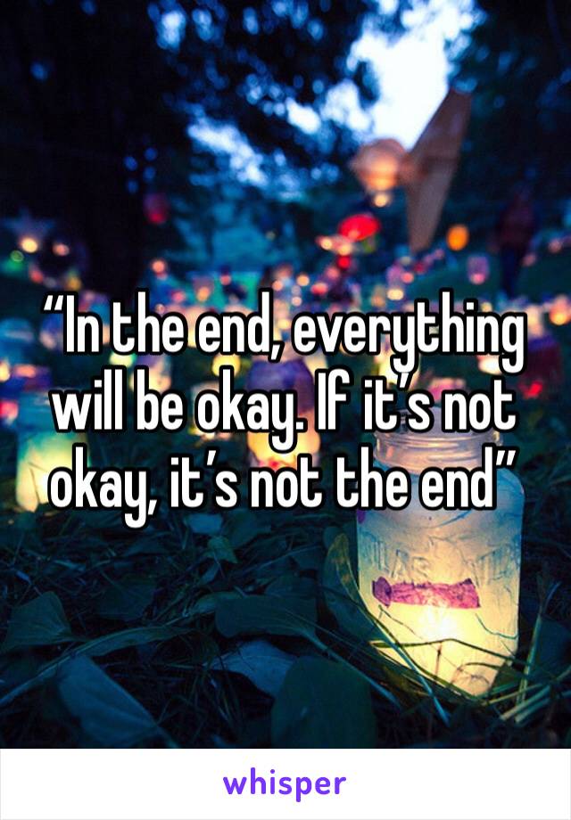 “In the end, everything will be okay. If it’s not okay, it’s not the end”