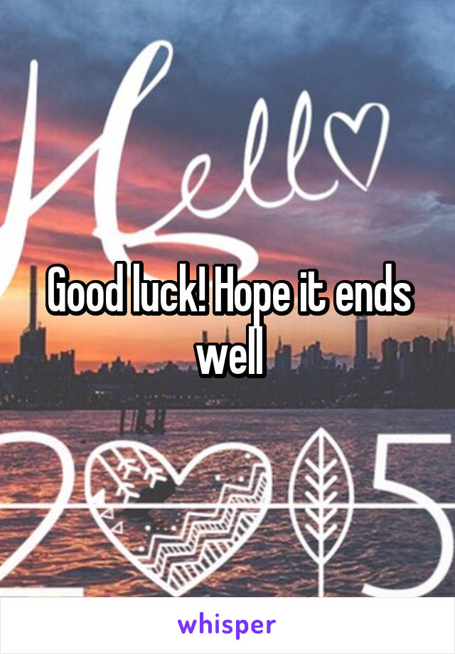 Good luck! Hope it ends well