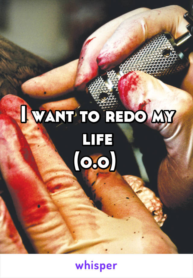 I want to redo my life
(o.o) 