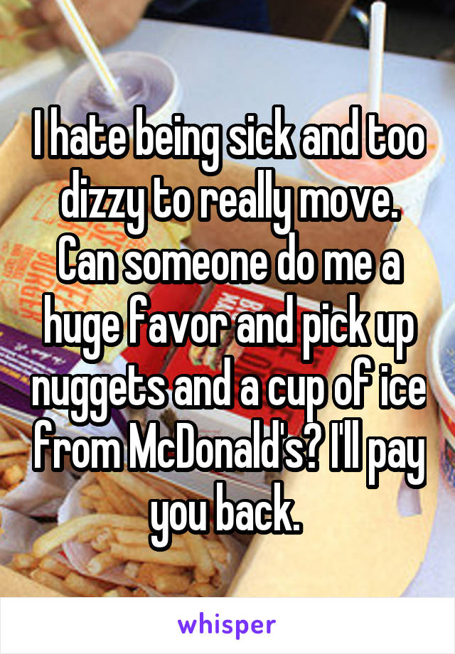 I hate being sick and too dizzy to really move. Can someone do me a huge favor and pick up nuggets and a cup of ice from McDonald's? I'll pay you back. 