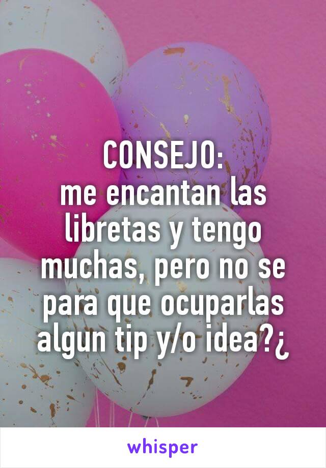 CONSEJO:
me encantan las libretas y tengo muchas, pero no se para que ocuparlas algun tip y/o idea?¿