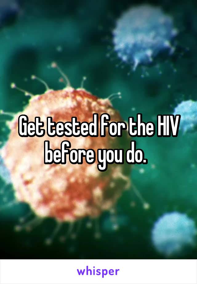 Get tested for the HIV before you do.  