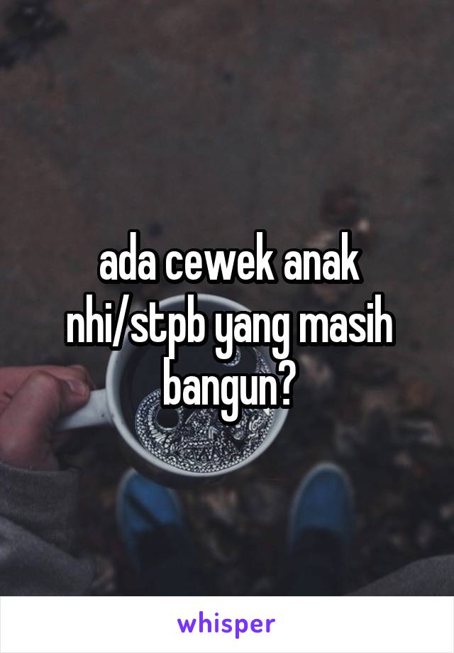 ada cewek anak nhi/stpb yang masih bangun?