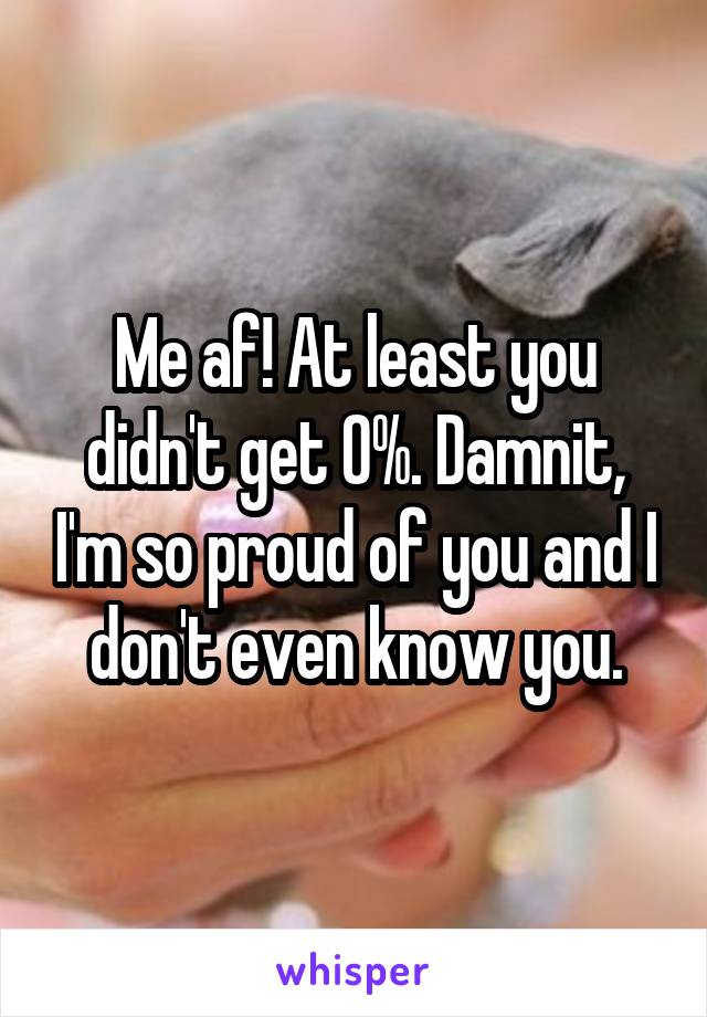 Me af! At least you didn't get 0%. Damnit, I'm so proud of you and I don't even know you.