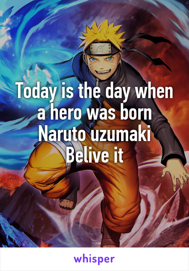 Today is the day when a hero was born
Naruto uzumaki
Belive it
