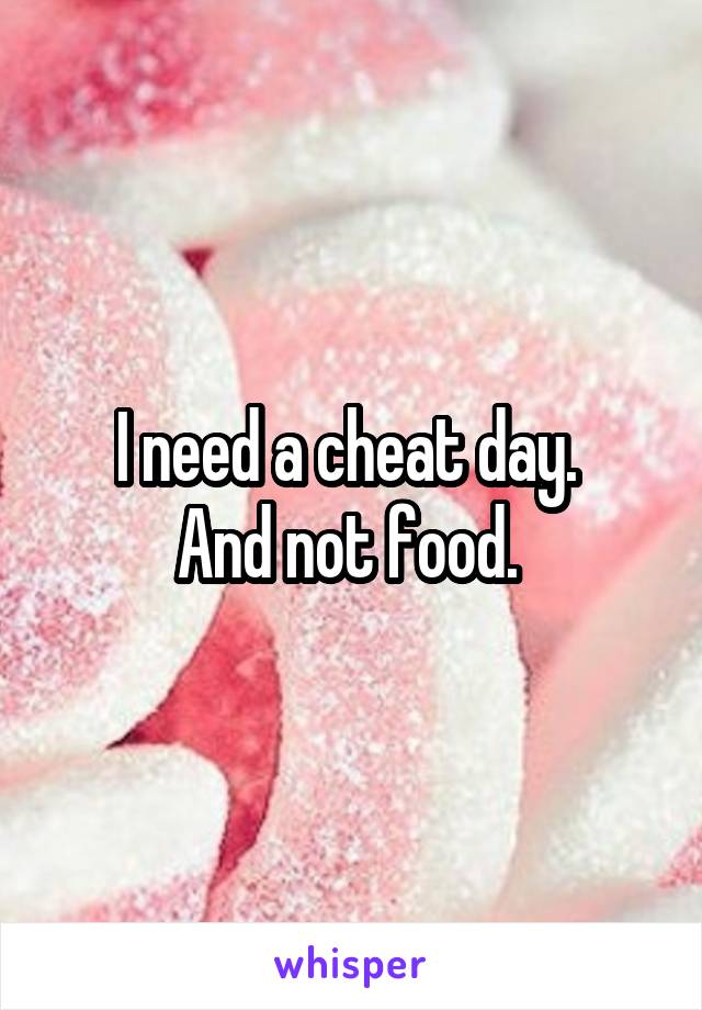 I need a cheat day. 
And not food. 