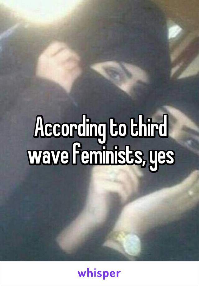 According to third wave feminists, yes