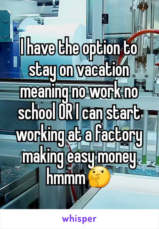 I have the option to stay on vacation meaning no work no school OR I can start working at a factory making easy money hmmm🤔