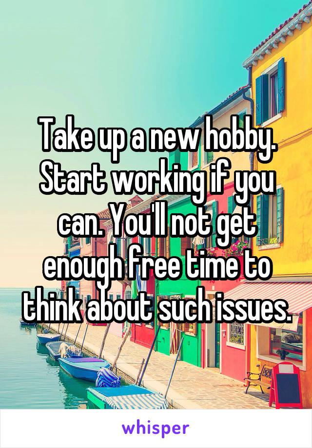 Take up a new hobby. Start working if you can. You'll not get enough free time to think about such issues.