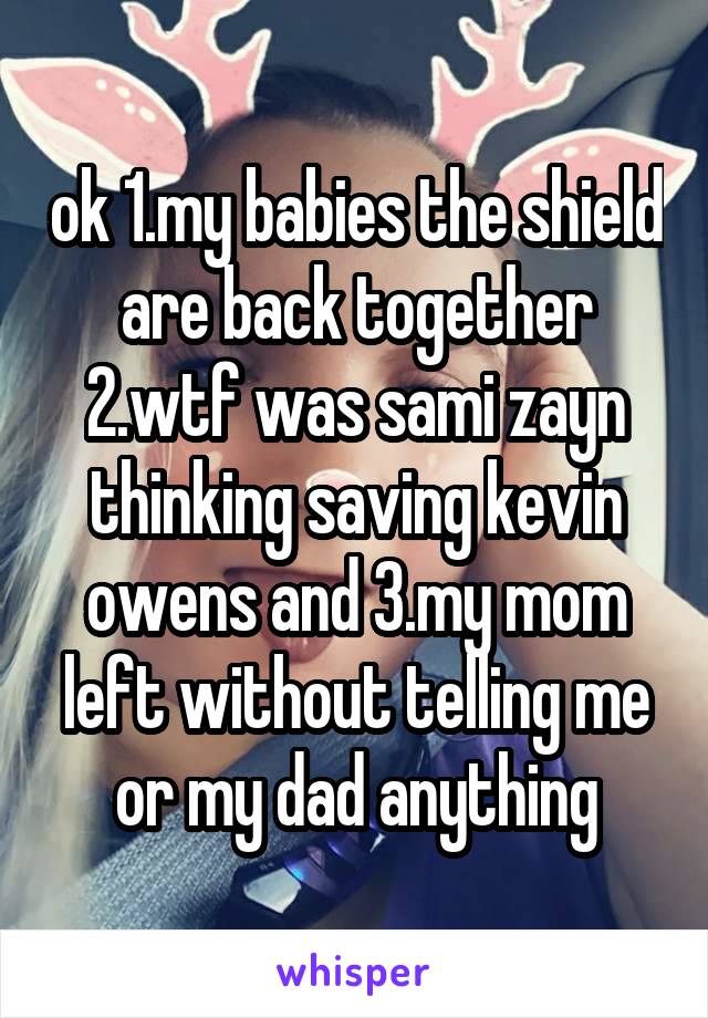 ok 1.my babies the shield are back together 2.wtf was sami zayn thinking saving kevin owens and 3.my mom left without telling me or my dad anything