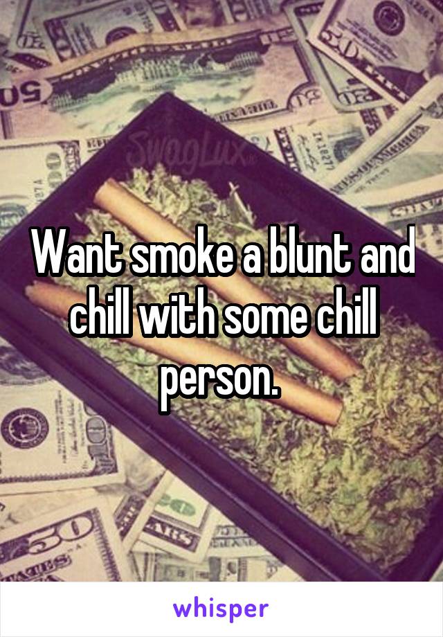 Want smoke a blunt and chill with some chill person. 