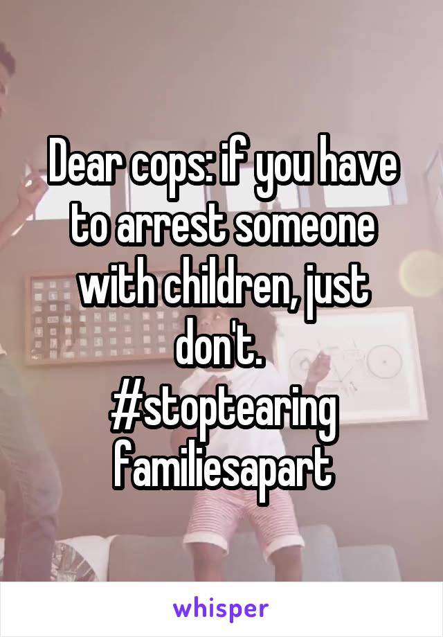 Dear cops: if you have to arrest someone with children, just don't. 
#stoptearing familiesapart