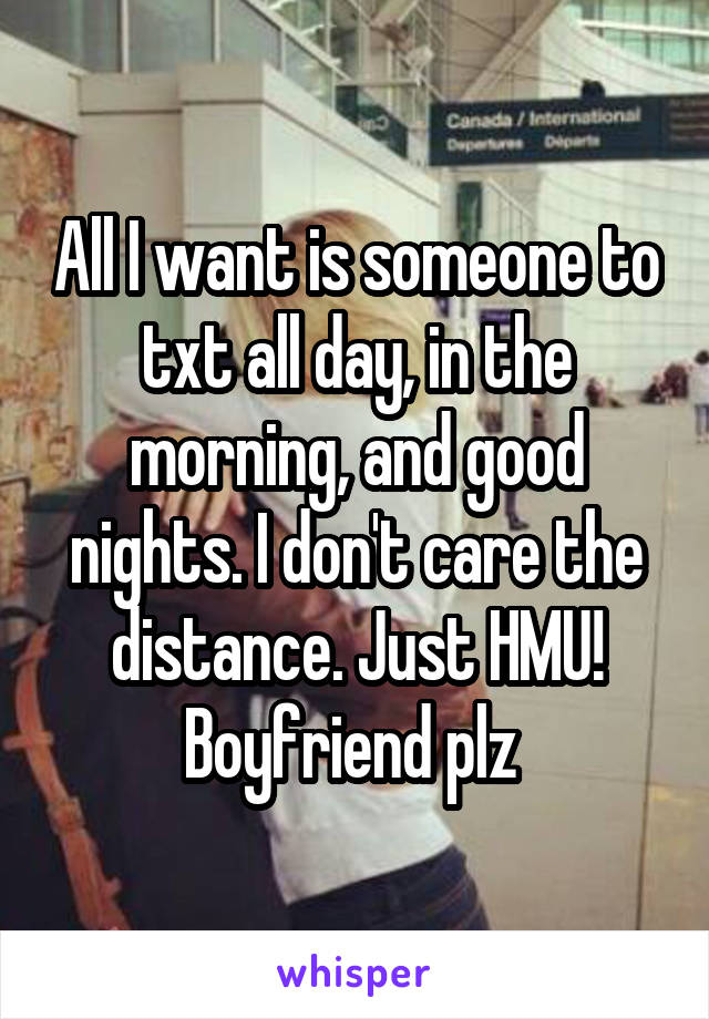 All I want is someone to txt all day, in the morning, and good nights. I don't care the distance. Just HMU! Boyfriend plz 