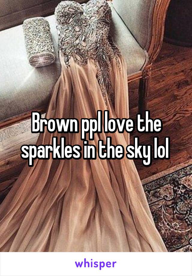 Brown ppl love the sparkles in the sky lol 