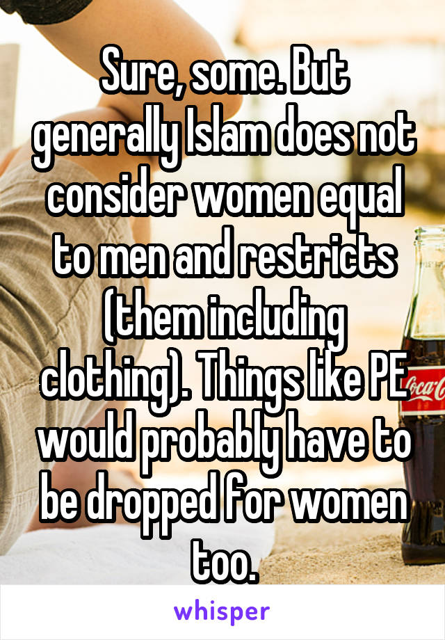 Sure, some. But generally Islam does not consider women equal to men and restricts (them including clothing). Things like PE would probably have to be dropped for women too.