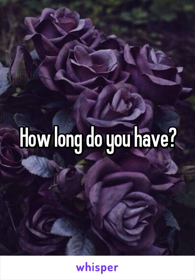 How long do you have?