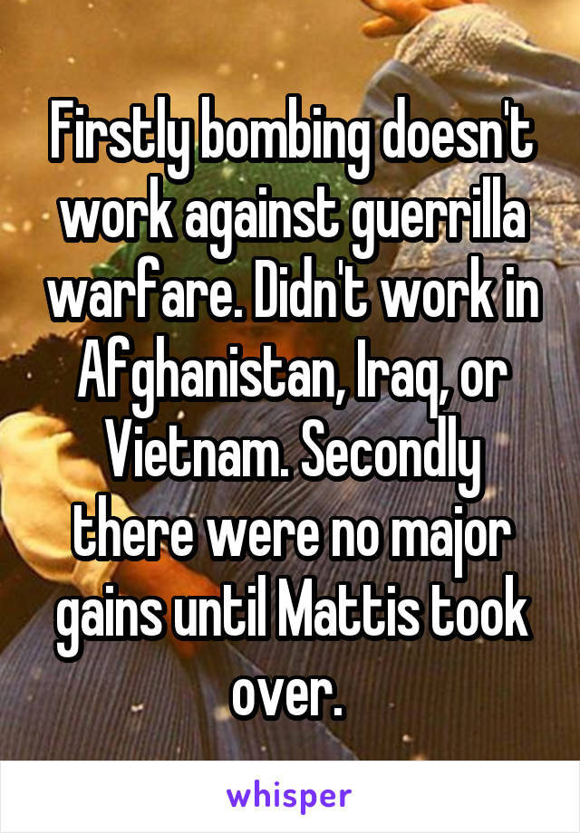 Firstly bombing doesn't work against guerrilla warfare. Didn't work in Afghanistan, Iraq, or Vietnam. Secondly there were no major gains until Mattis took over. 