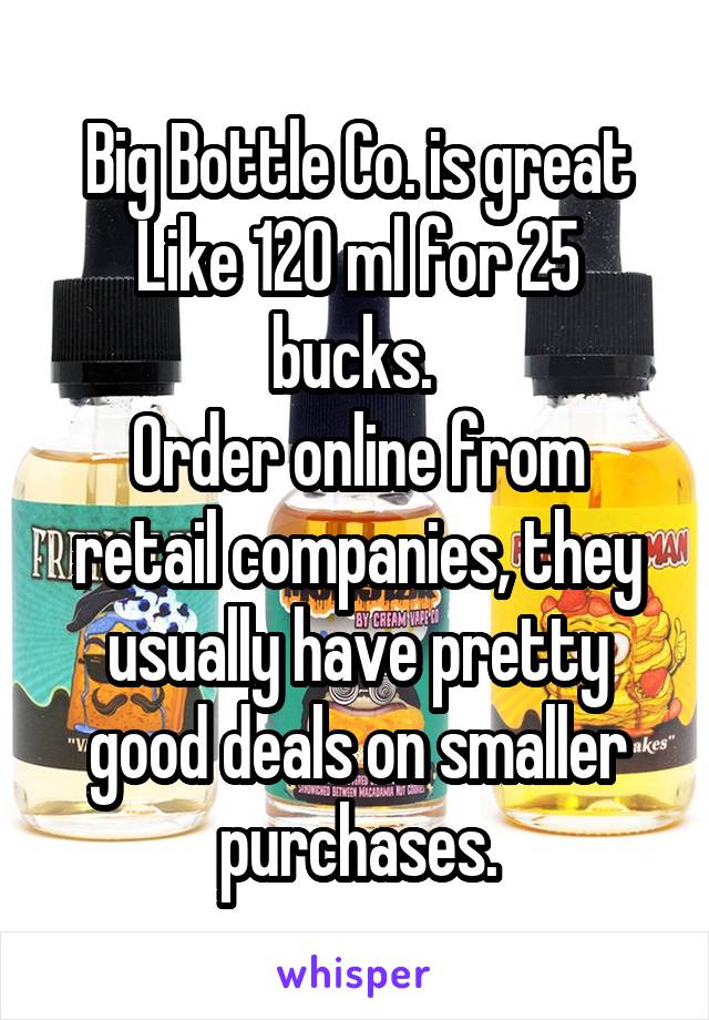 Big Bottle Co. is great
Like 120 ml for 25 bucks. 
Order online from retail companies, they usually have pretty good deals on smaller purchases.