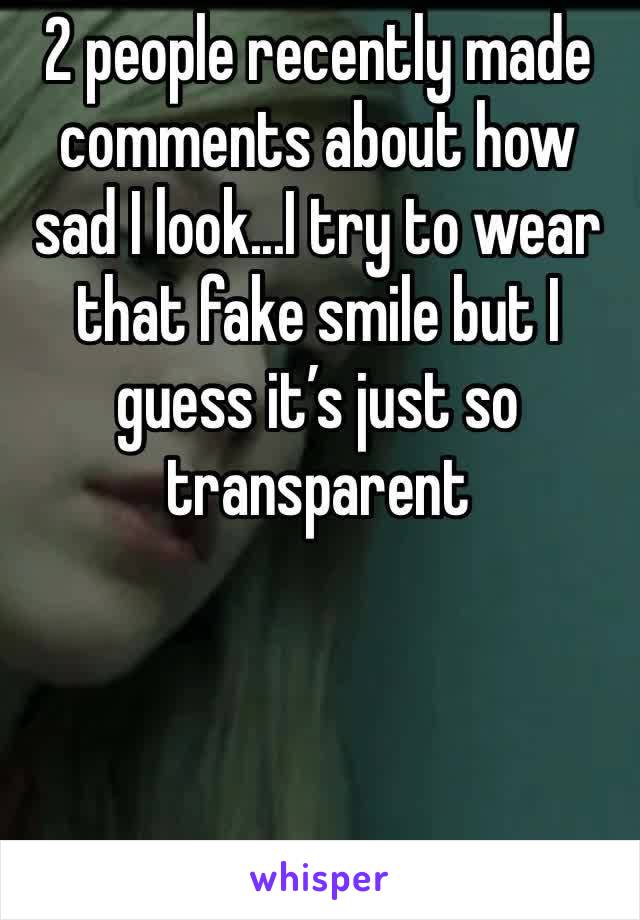 2 people recently made comments about how sad I look...I try to wear that fake smile but I guess it’s just so transparent 