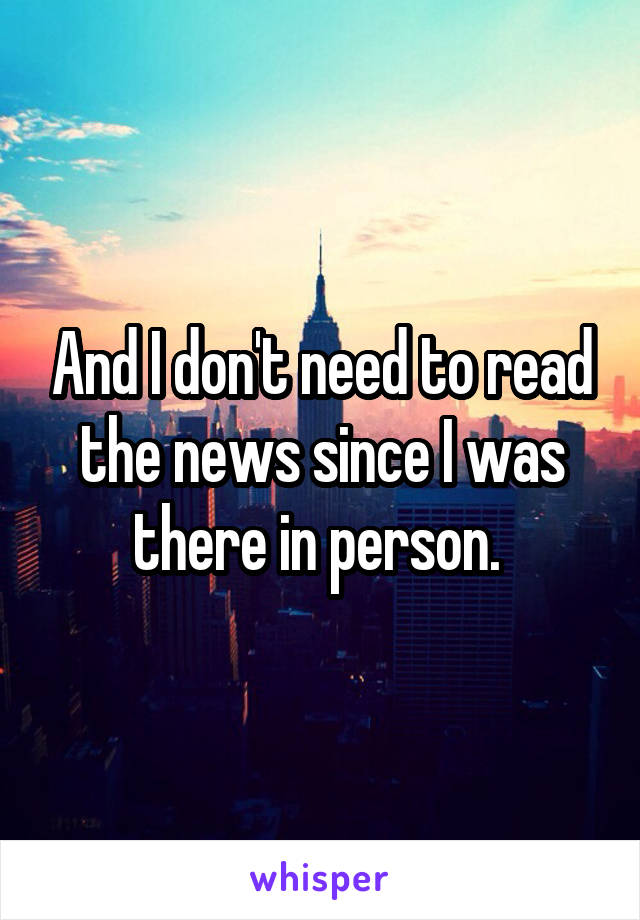 And I don't need to read the news since I was there in person. 