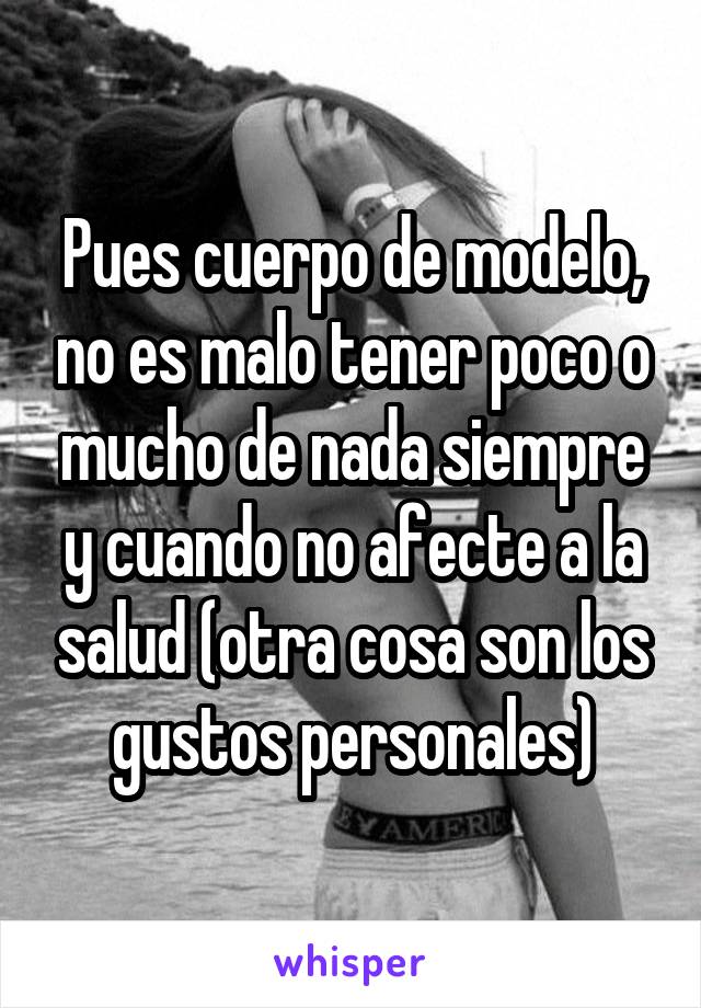 Pues cuerpo de modelo, no es malo tener poco o mucho de nada siempre y cuando no afecte a la salud (otra cosa son los gustos personales)