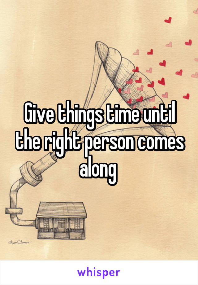Give things time until the right person comes along 