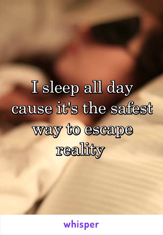 I sleep all day cause it's the safest way to escape reality 