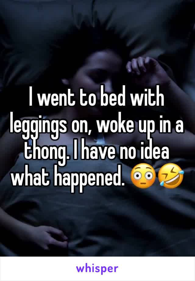 I went to bed with leggings on, woke up in a thong. I have no idea what happened. 😳🤣