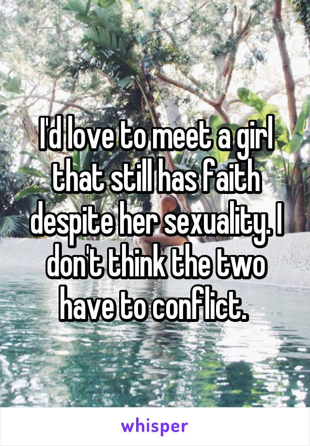 I'd love to meet a girl that still has faith despite her sexuality. I don't think the two have to conflict. 