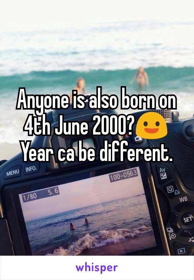 Anyone is also born on 4th June 2000?😃
Year ca be different.