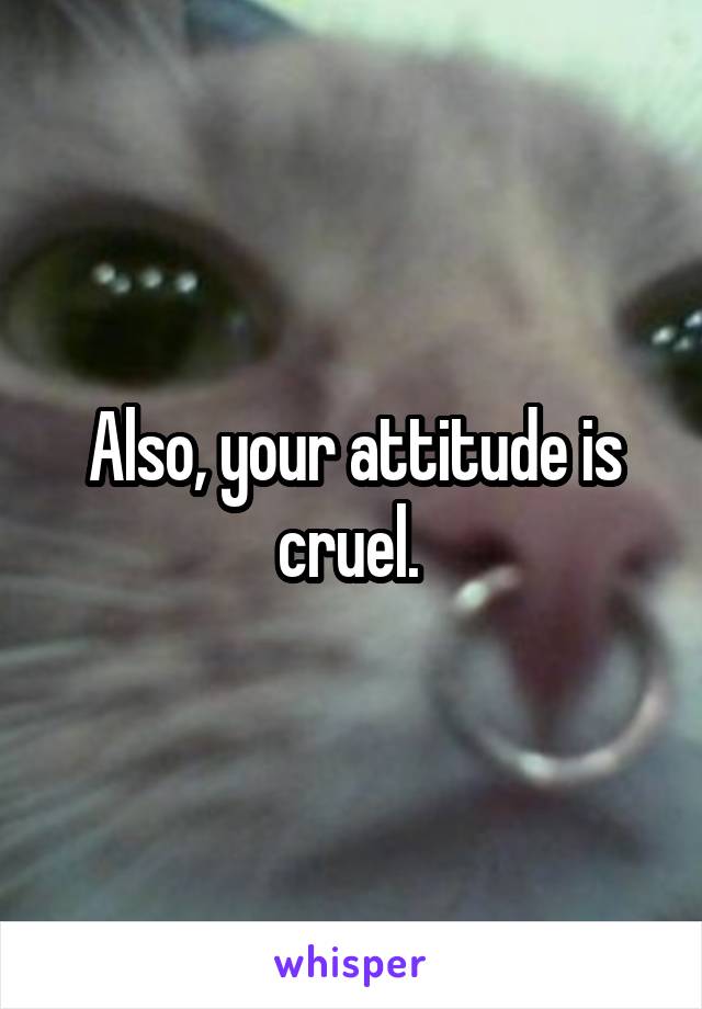 Also, your attitude is cruel. 
