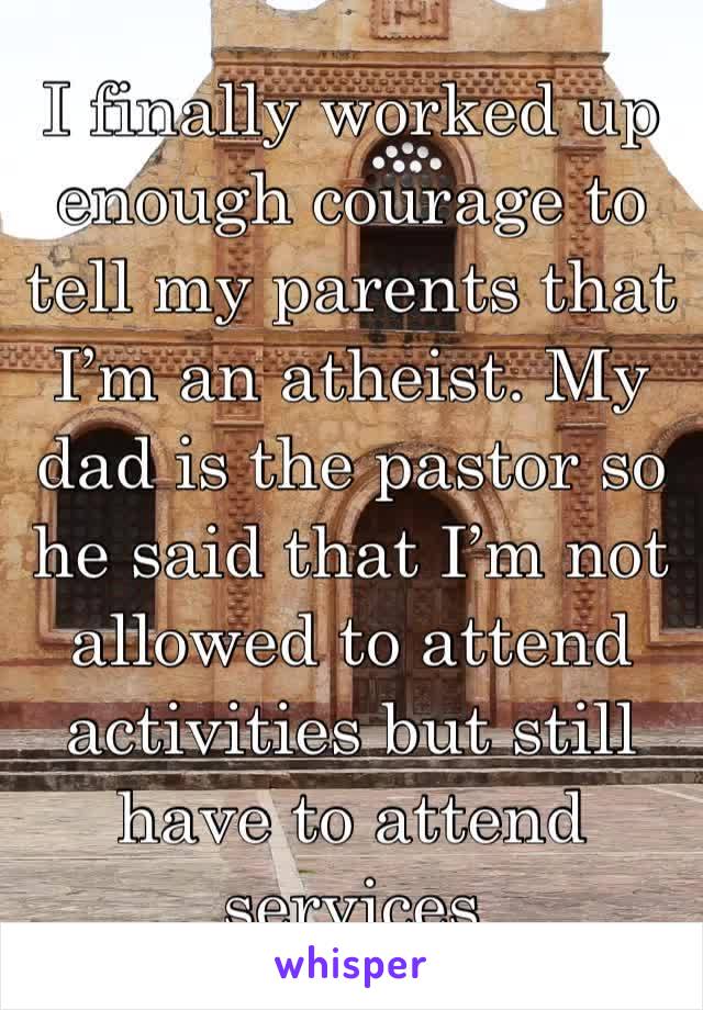 I finally worked up enough courage to tell my parents that I’m an atheist. My dad is the pastor so he said that I’m not allowed to attend activities but still have to attend services