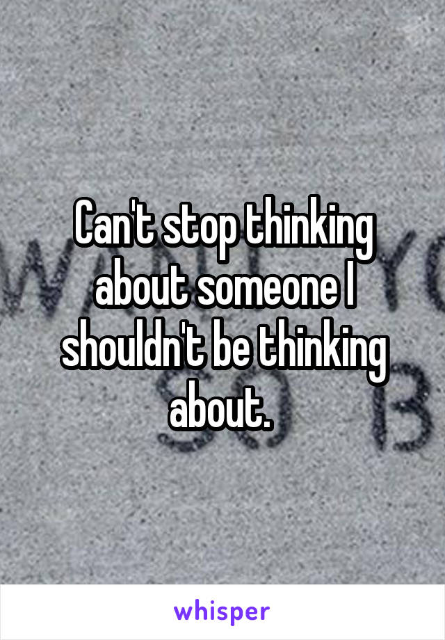 Can't stop thinking about someone I shouldn't be thinking about. 