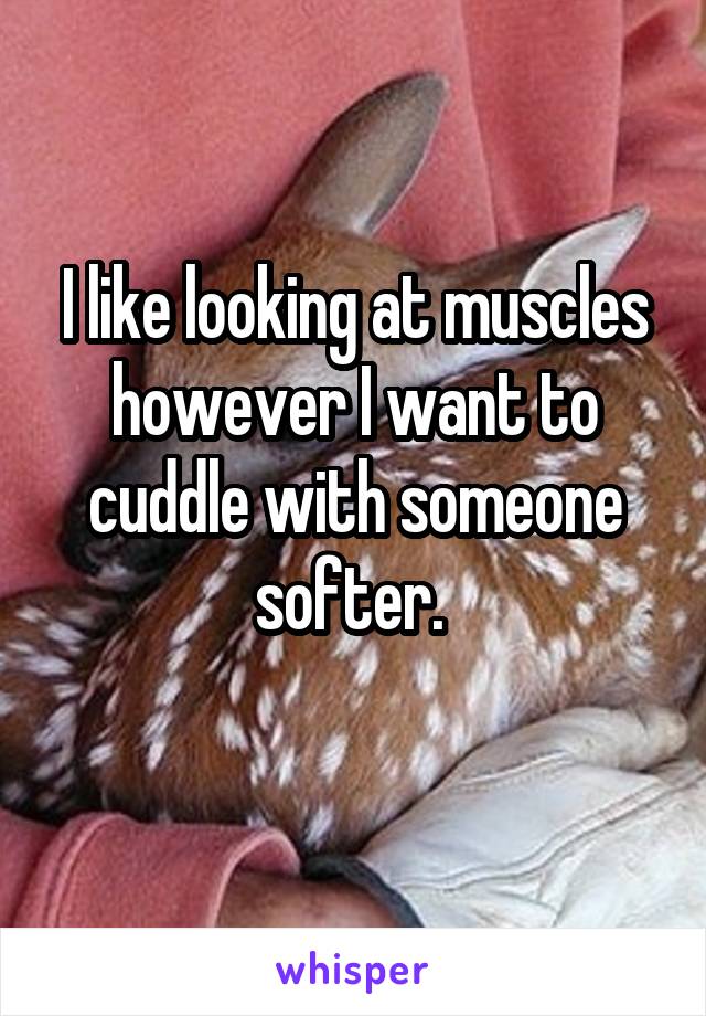 I like looking at muscles however I want to cuddle with someone softer. 

