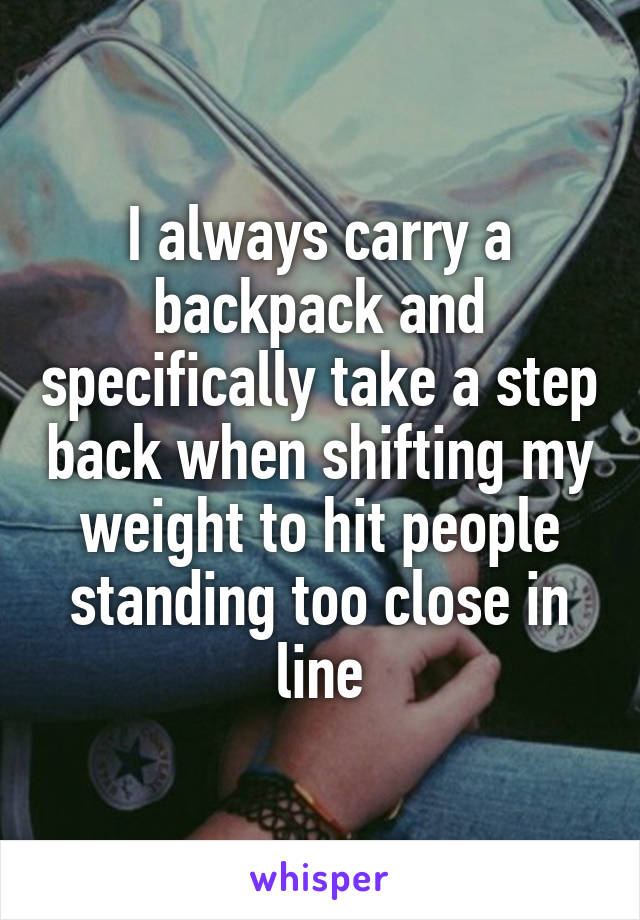 I always carry a backpack and specifically take a step back when shifting my weight to hit people standing too close in line