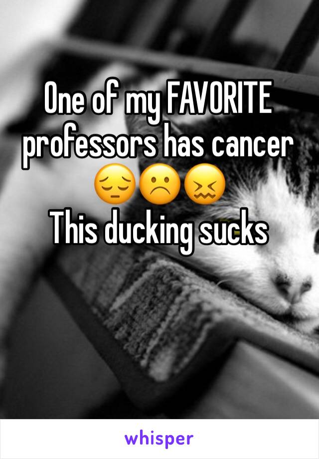 One of my FAVORITE professors has cancer 😔☹️😖 
This ducking sucks