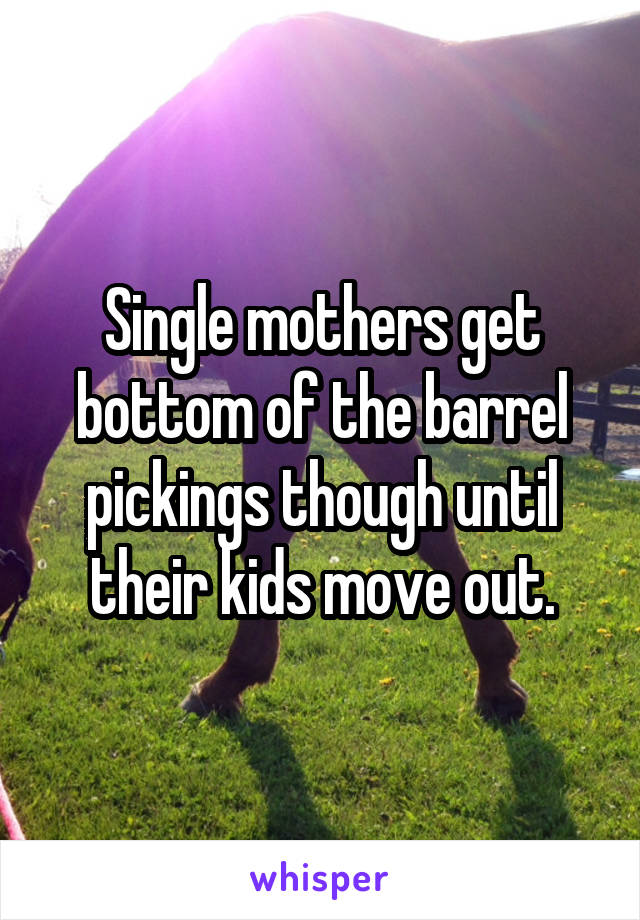 Single mothers get bottom of the barrel pickings though until their kids move out.