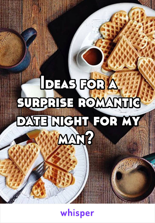 Ideas for a surprise romantic date night for my man? 